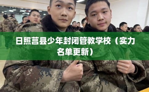 日照莒县少年封闭管教学校（实力名单更新）