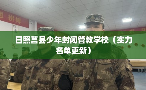 日照莒县少年封闭管教学校（实力名单更新）