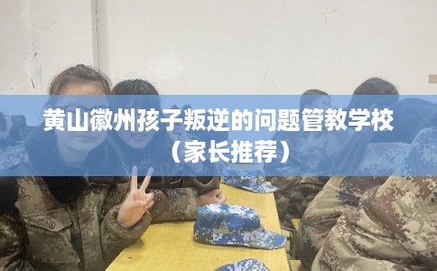 黄山徽州孩子叛逆的问题管教学校(家长推荐) 黄山徽州孩子叛逆的问题管教学校(家长推荐)