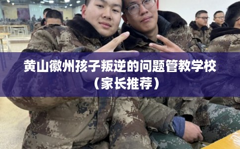 黄山徽州孩子叛逆的问题管教学校(家长推荐) 黄山徽州孩子叛逆的问题管教学校(家长推荐)