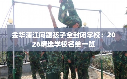 金华浦江问题孩子全封闭学校：2026精选学校名单一览