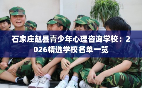 石家庄赵县青少年心理咨询学校：2026精选学校名单一览