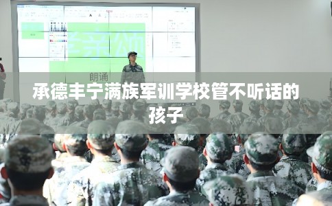 承德丰宁满族军训学校管不听话的孩子