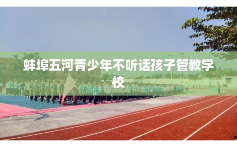 蚌埠五河青少年不听话孩子管教学校