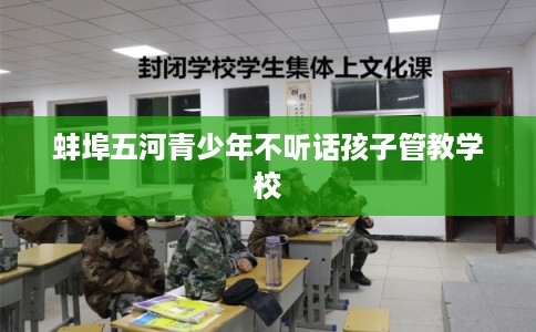 蚌埠五河青少年不听话孩子管教学校