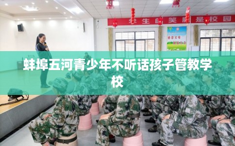 蚌埠五河青少年不听话孩子管教学校