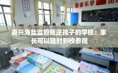 嘉兴海盐监管叛逆孩子的学校：家长可以随时到校参观
