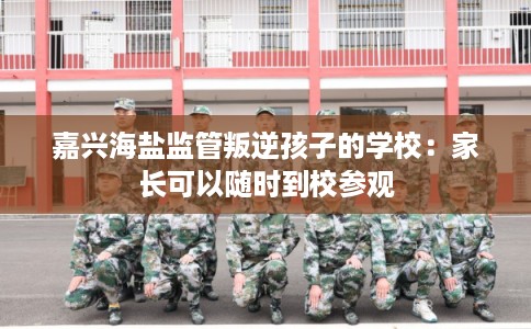 嘉兴海盐监管叛逆孩子的学校：家长可以随时到校参观