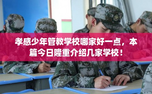 孝感少年管教学校哪家好一点，本篇今日隆重介绍几家学校！