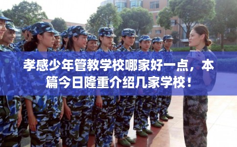 孝感少年管教学校哪家好一点，本篇今日隆重介绍几家学校！