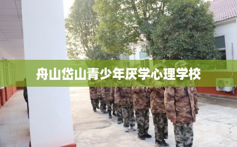 舟山岱山青少年厌学心理学校