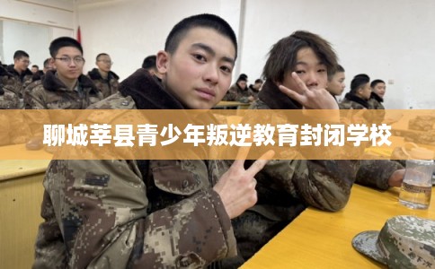 聊城莘县青少年叛逆教育封闭学校