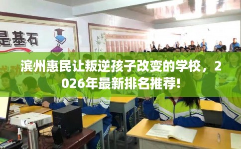 滨州惠民让叛逆孩子改变的学校，2026年最新排名推荐!