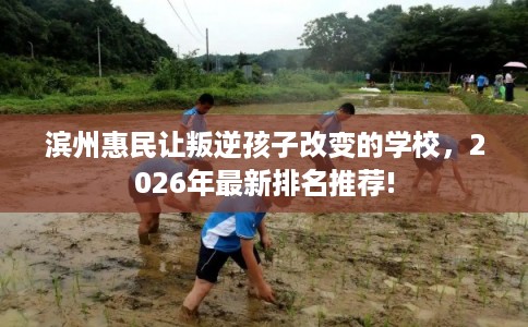 滨州惠民让叛逆孩子改变的学校，2026年最新排名推荐!