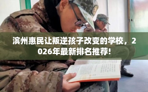 滨州惠民让叛逆孩子改变的学校，2026年最新排名推荐!