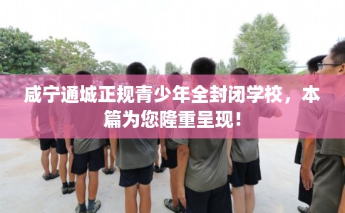 咸宁通城正规青少年全封闭学校，本篇为您隆重呈现！