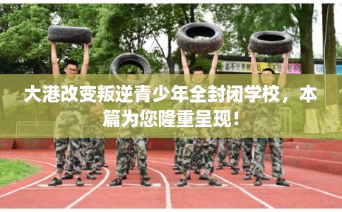 大港改变叛逆青少年全封闭学校，本篇为您隆重呈现！