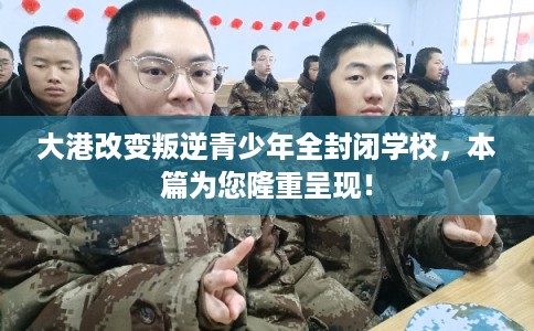 大港改变叛逆青少年全封闭学校，本篇为您隆重呈现！
