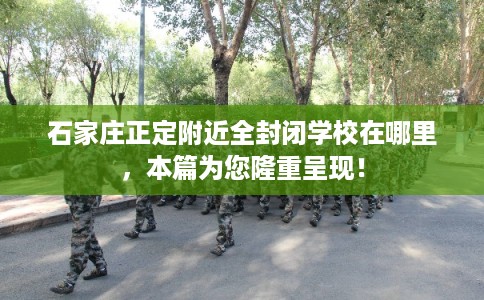 石家庄正定附近全封闭学校在哪里，本篇为您隆重呈现！