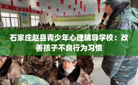石家庄赵县青少年心理辅导学校：改善孩子不良行为习惯