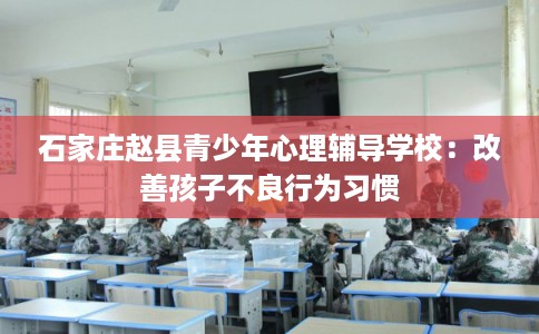 石家庄赵县青少年心理辅导学校：改善孩子不良行为习惯