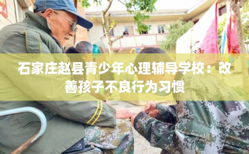 石家庄赵县青少年心理辅导学校：改善孩子不良行为习惯
