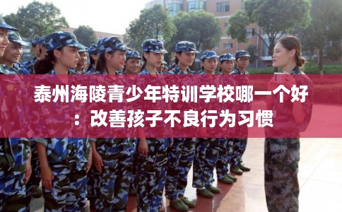 泰州海陵青少年特训学校哪一个好：改善孩子不良行为习惯