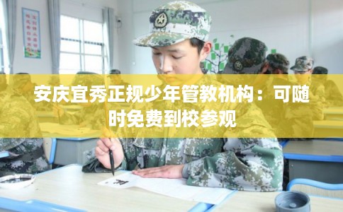 安庆宜秀正规少年管教机构：可随时免费到校参观