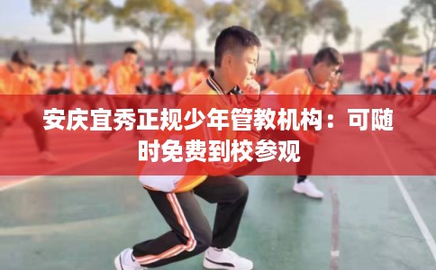 安庆宜秀正规少年管教机构：可随时免费到校参观