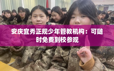 安庆宜秀正规少年管教机构：可随时免费到校参观