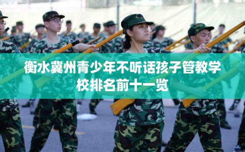 衡水冀州青少年不听话孩子管教学校排名前十一览