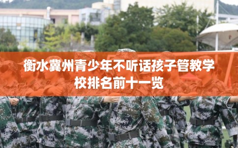 衡水冀州青少年不听话孩子管教学校排名前十一览