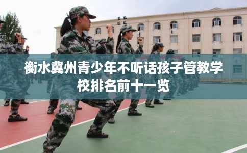 衡水冀州青少年不听话孩子管教学校排名前十一览