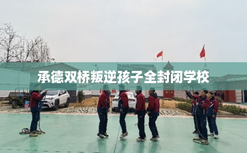 承德双桥叛逆孩子全封闭学校