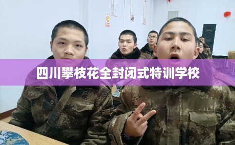 四川攀枝花全封闭式特训学校