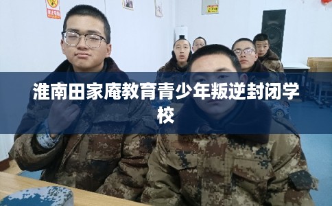 淮南田家庵教育青少年叛逆封闭学校