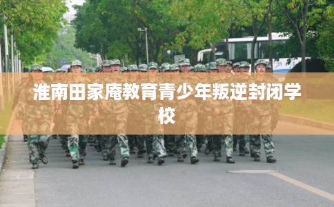 淮南田家庵教育青少年叛逆封闭学校