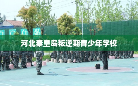 河北秦皇岛叛逆期青少年学校