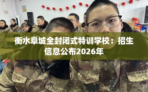衡水阜城全封闭式特训学校：招生信息公布2026年