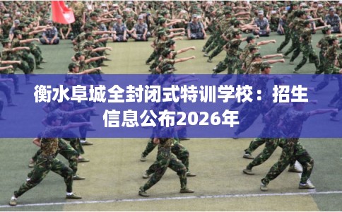 衡水阜城全封闭式特训学校：招生信息公布2026年