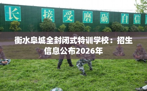 衡水阜城全封闭式特训学校：招生信息公布2026年