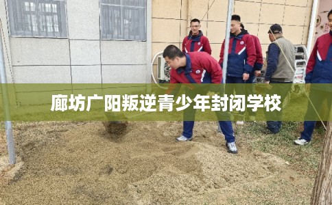 廊坊广阳叛逆青少年封闭学校