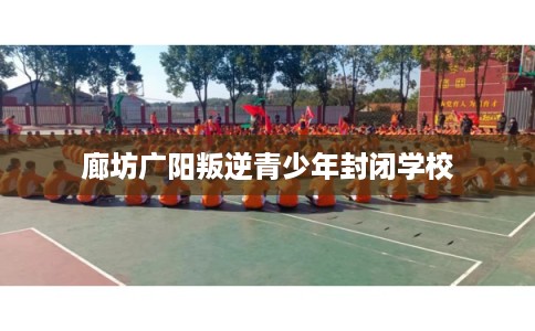 廊坊广阳叛逆青少年封闭学校