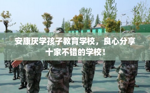 安康厌学孩子教育学校，良心分享十家不错的学校！