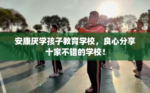 安康厌学孩子教育学校，良心分享十家不错的学校！