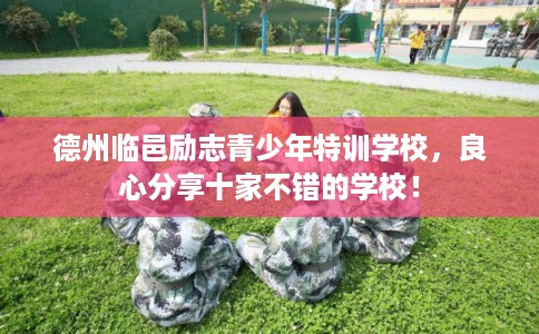 德州临邑励志青少年特训学校，良心分享十家不错的学校！