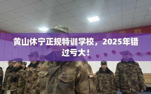黄山休宁正规特训学校，2025年错过亏大！