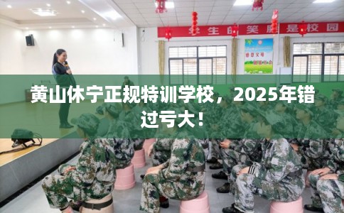 黄山休宁正规特训学校，2025年错过亏大！