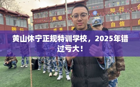 黄山休宁正规特训学校，2025年错过亏大！