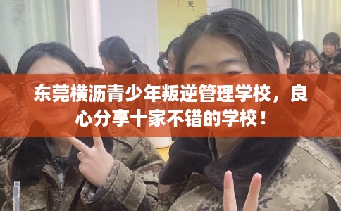 东莞横沥青少年叛逆管理学校，良心分享十家不错的学校！